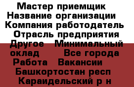 Мастер-приемщик › Название организации ­ Компания-работодатель › Отрасль предприятия ­ Другое › Минимальный оклад ­ 1 - Все города Работа » Вакансии   . Башкортостан респ.,Караидельский р-н